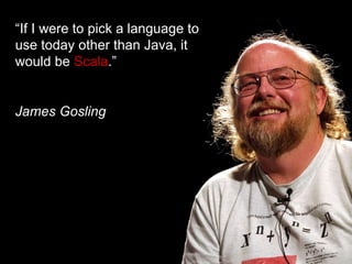 “ If I were to pick a language to use today other than Java, it would be  Scala .” James Gosling 