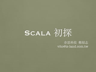 Scala 初探
亦思科技 鄭紹志
vito@is-land.com.tw
 