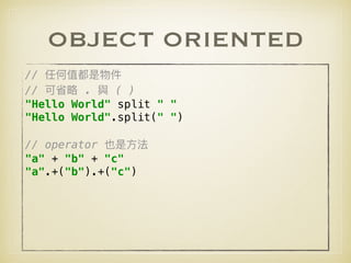 OBJECT ORIENTED
//  
// . ( ) 
"Hello World" split " " 
"Hello World".split(" ") 
 
// operator  
"a" + "b" + "c" 
"a".+("b").+("c")
 
