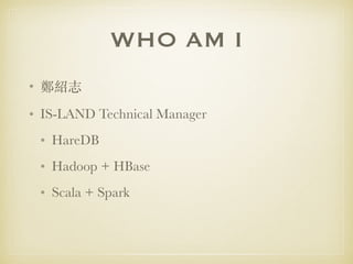 WHO AM I
• 鄭紹志
• IS-LAND Technical Manager
• HareDB
• Hadoop + HBase
• Scala + Spark
 