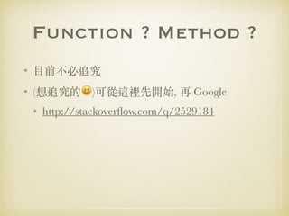 Function ? Method ?
• ⽬前不必追究
• (想追究的😆)可從這裡先開始, 再 Google
• http://stackoverﬂow.com/q/2529184
 