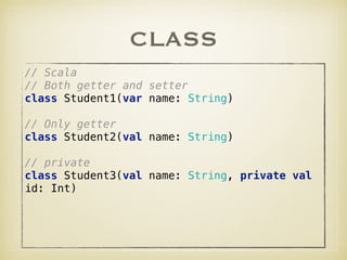 CLASS
// Scala 
// Both getter and setter 
class Student1(var name: String) 
 
// Only getter 
class Student2(val name: String) 
 
// private 
class Student3(val name: String, private val
id: Int) 
 