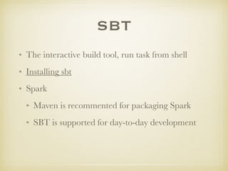 SBT
• The interactive build tool, run task from shell
• Installing sbt
• Spark
• Maven is recommented for packaging Spark
• SBT is supported for day-to-day development
 