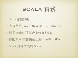 SCALA 實務
• Scala 還蠻難的
• 直接使⽤ Java SDK & 第三⽅ Libraries
• SBT project 可混合 Java & Scala
• 好的 IDE 帶你快速上路: Intellij IDEA
• Spark 是分散式的 Scala
 