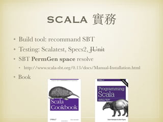 SCALA 實務
• Build tool: recommand SBT
• Testing: Scalatest, Specs2, JUnit
• SBT PermGen space resolve
• http://www.scala-sbt.org/0.13/docs/Manual-Installation.html
• Book
 