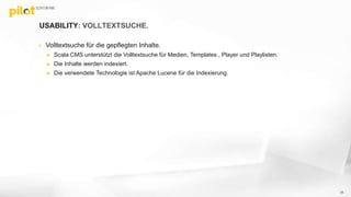 USABILITY: VOLLTEXTSUCHE.
 Volltextsuche für die gepflegten Inhalte.
 Scala CMS unterstützt die Volltextsuche für Medien, Templates , Player und Playlisten.
 Die Inhalte werden indexiert.
 Die verwendete Technologie ist Apache Lucene für die Indexierung.
33
 