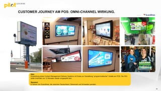 On Board
Cutomer:
CUSTOMER JOURNEY AM POS: OMNI-CHANNEL WIRKUNG.
63
Idee:
Entwicklung eines Content Management Delivery Systems mit Scala zur Darstellung “programmatischer” Inhalte am POS. Der ROI
sollte innerhalb von 12 Monaten wieder eingespielt sein.
Standort:
6 Fähren von Scandlines, die zwischen Deutschland, Dänemark und Schweden pendeln.
 