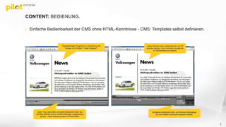 CONTENT: BEDIENUNG.
 Einfache Bedienbarkeit der CMS ohne HTML-Kenntnisse - CMS: Templates selbst definieren.
Eigenständiges Programm zur Erstellung und
Design von Inhalten: “Scala Designer”
Jeder Text, jedes Bild und jedes Bildelement kann als
Variable definiert und im Content Manager ausgetauscht
werden - unter Einhaltung aller CI-Vorschriften.
Hunderte vordefinierte Bild- und Element-Übergänge,
die sich vielfach individuell anpassen lassen.
Jedes Element kann vollständig 2D und 3D
animiert werden. Eine Vorschau ist jederzeit
in Vollbildauflösung möglich.
8
 