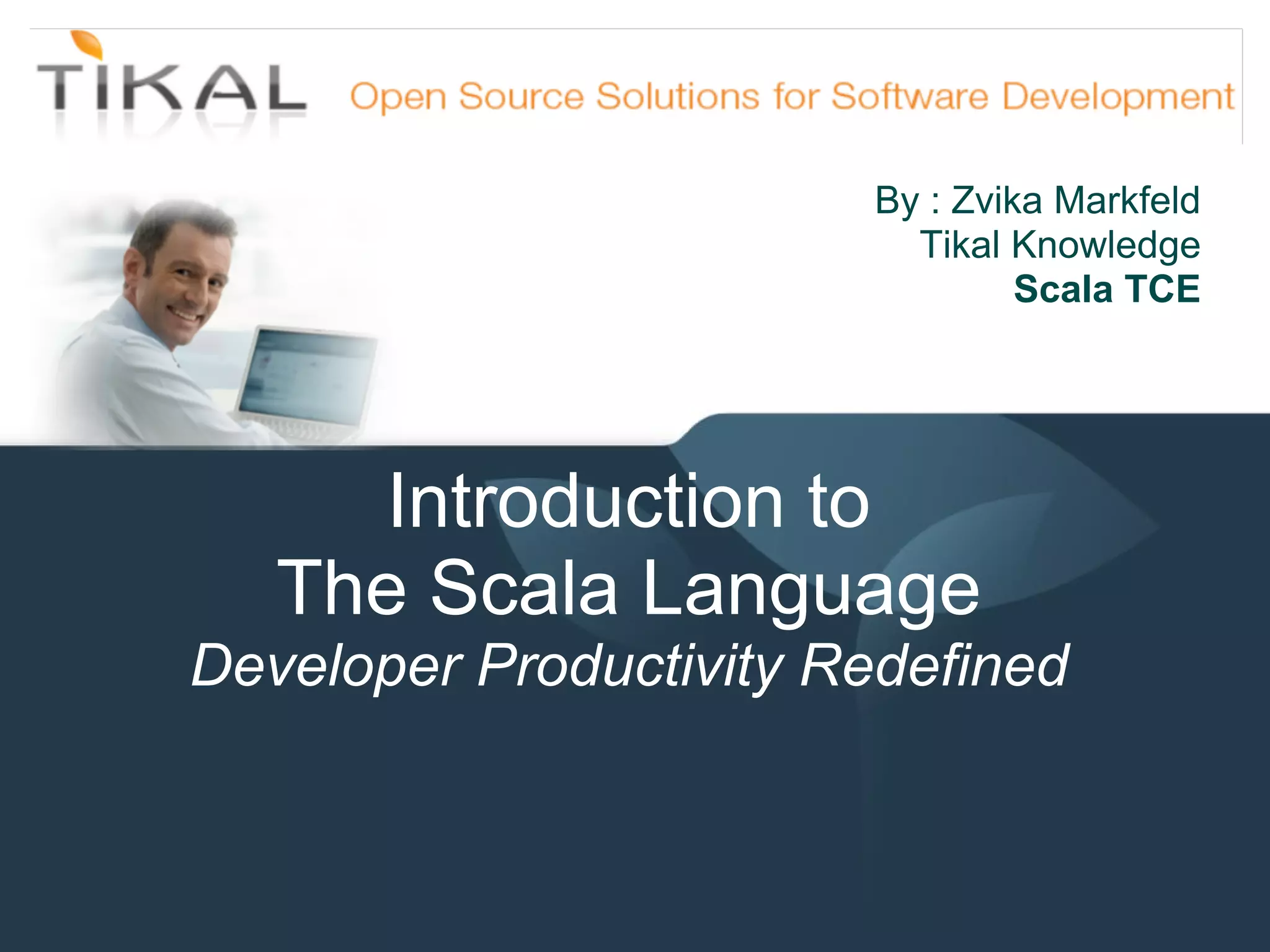 By : Zvika Markfeld
                                      Tikal Knowledge
                                             Scala TCE




                  Introduction to
               The Scala Language
            Developer Productivity Redefined


15-May-11
 