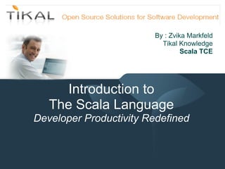 By : Zvika Markfeld
                                      Tikal Knowledge
                                             Scala TCE




                  Introduction to
               The Scala Language
            Developer Productivity Redefined


15-May-11
 
