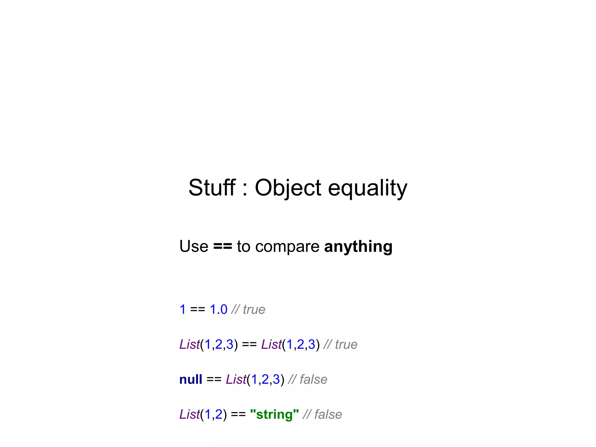 Stuff : Object equality
Use == to compare anything

1 == 1.0 // true
List(1,2,3) == List(1,2,3) // true
null == List(1,2,3) // false
List(1,2) == "string" // false

 