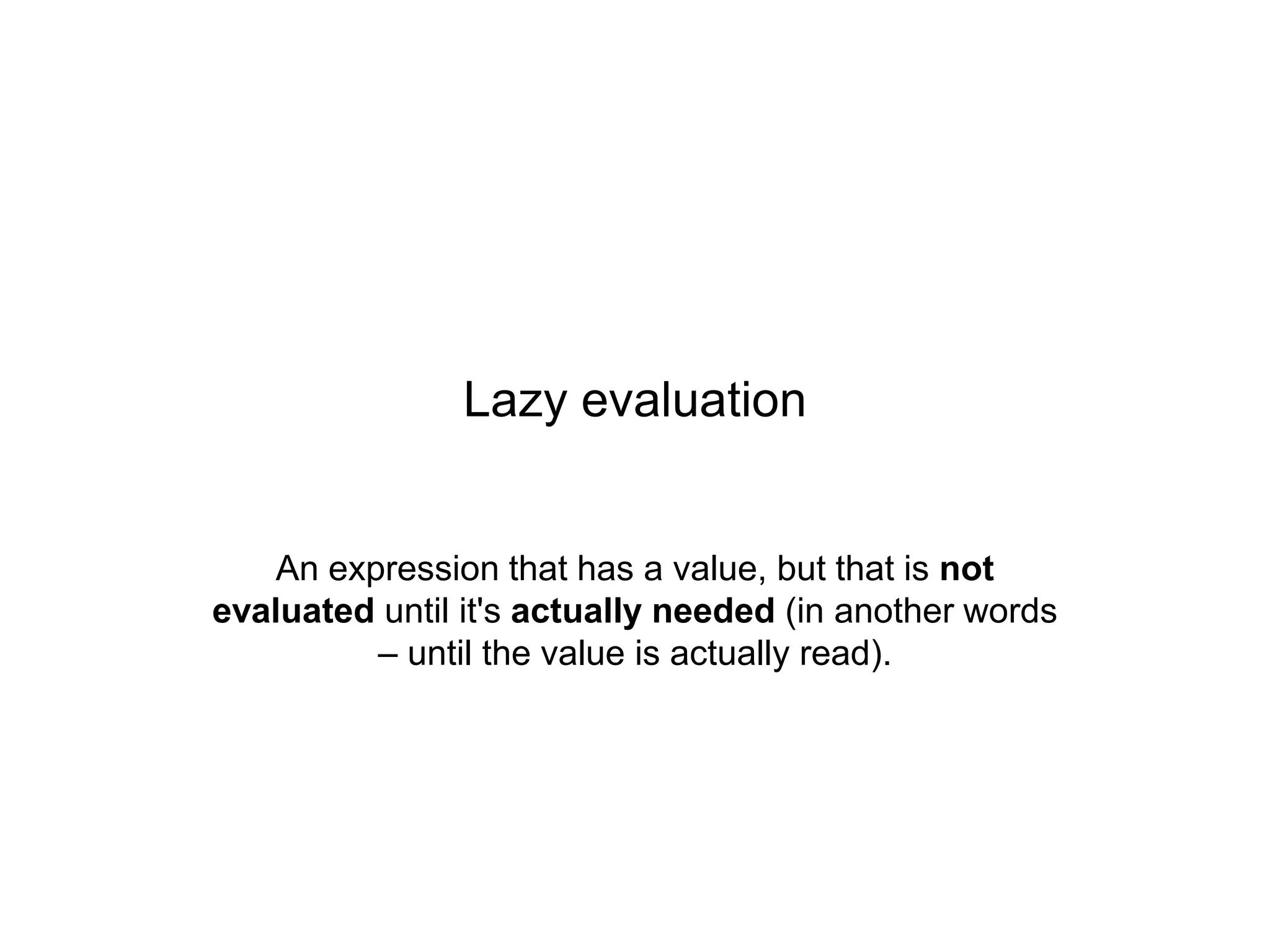 Lazy evaluation

An expression that has a value, but that is not
evaluated until it's actually needed (in another words
– until the value is actually read).

 