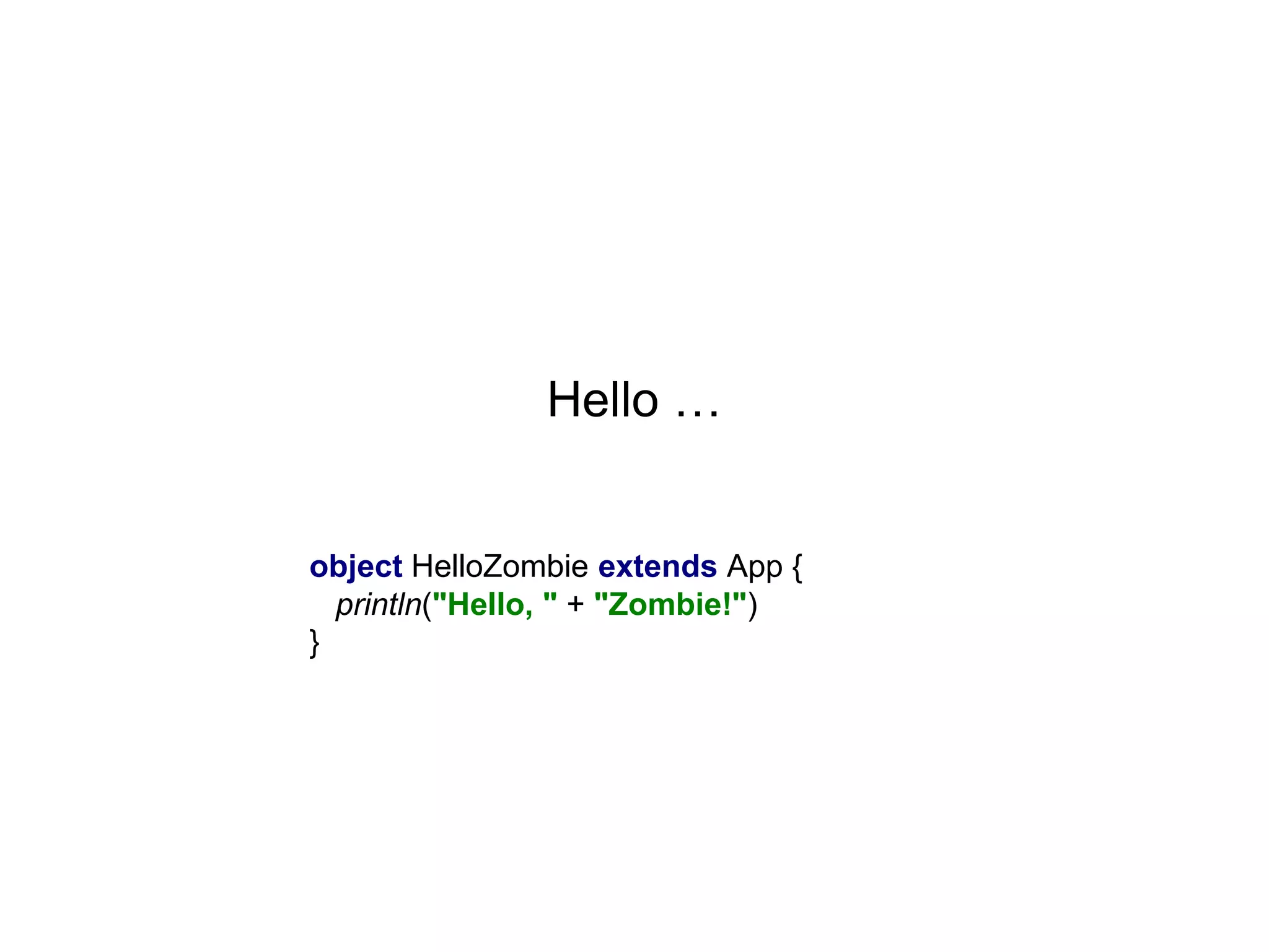 Hello …

object HelloZombie extends App {
println("Hello, " + "Zombie!")
}

 