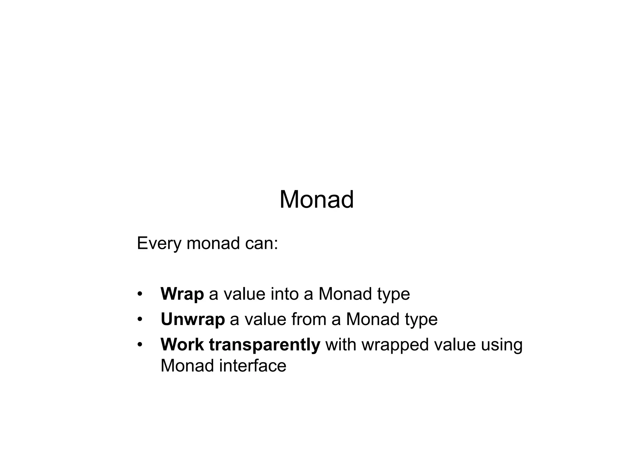 Monad
Every monad can:
• Wrap a value into a Monad type
• Unwrap a value from a Monad type
• Work transparently with wrapped value using
Monad interface

 