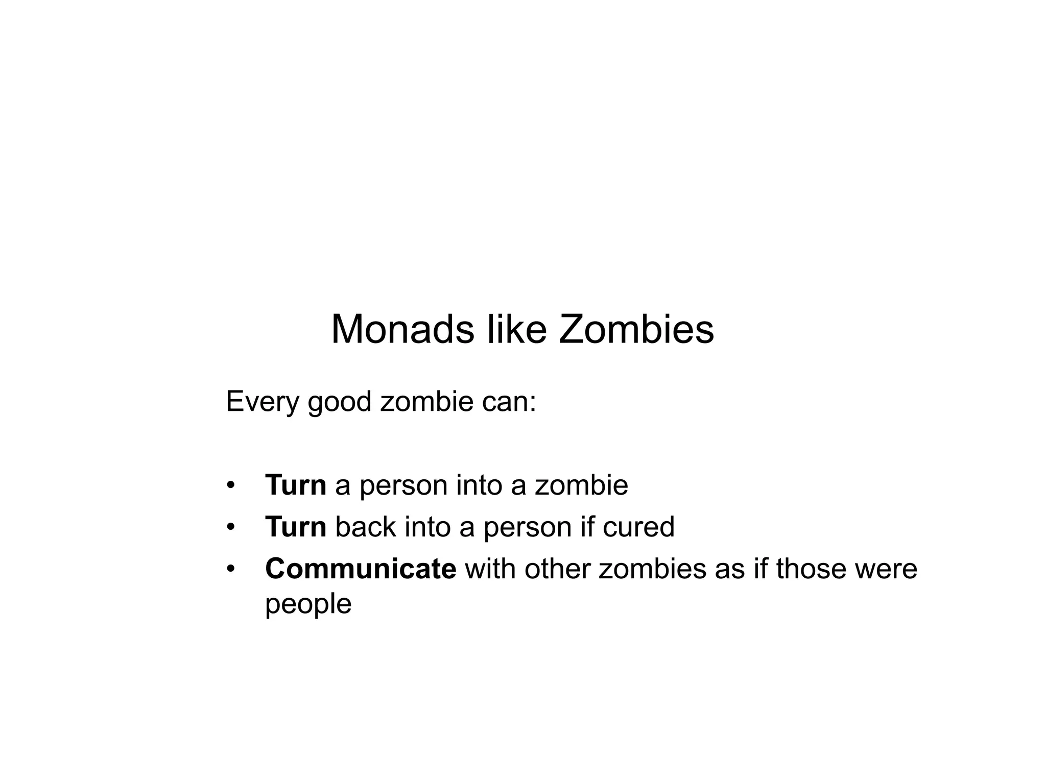 Monads like Zombies
Every good zombie can:
• Turn a person into a zombie
• Turn back into a person if cured
• Communicate with other zombies as if those were
people

 