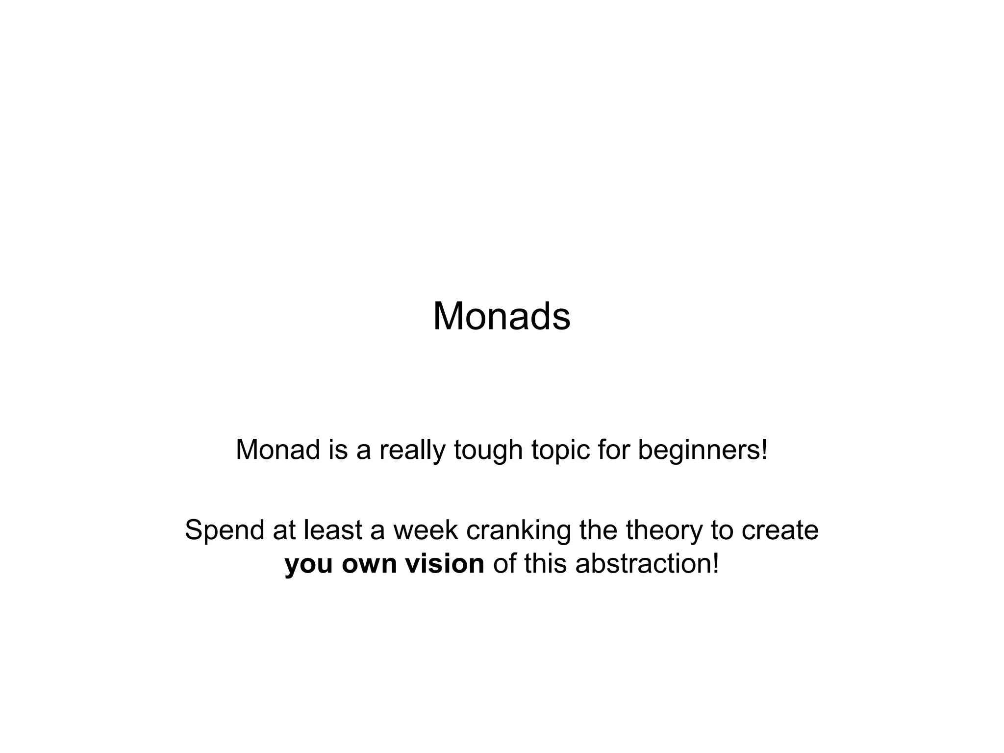 Monads

Monad is a really tough topic for beginners!
Spend at least a week cranking the theory to create
you own vision of this abstraction!

 