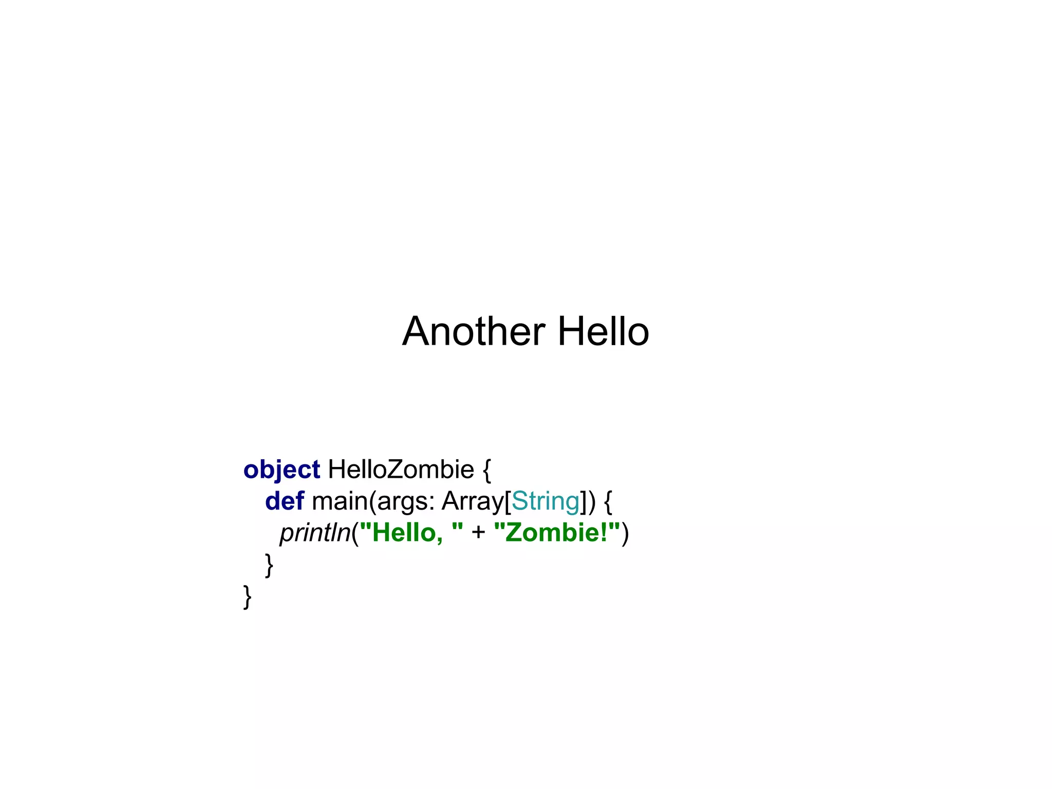 Another Hello

object HelloZombie {
def main(args: Array[String]) {
println("Hello, " + "Zombie!")
}
}

 