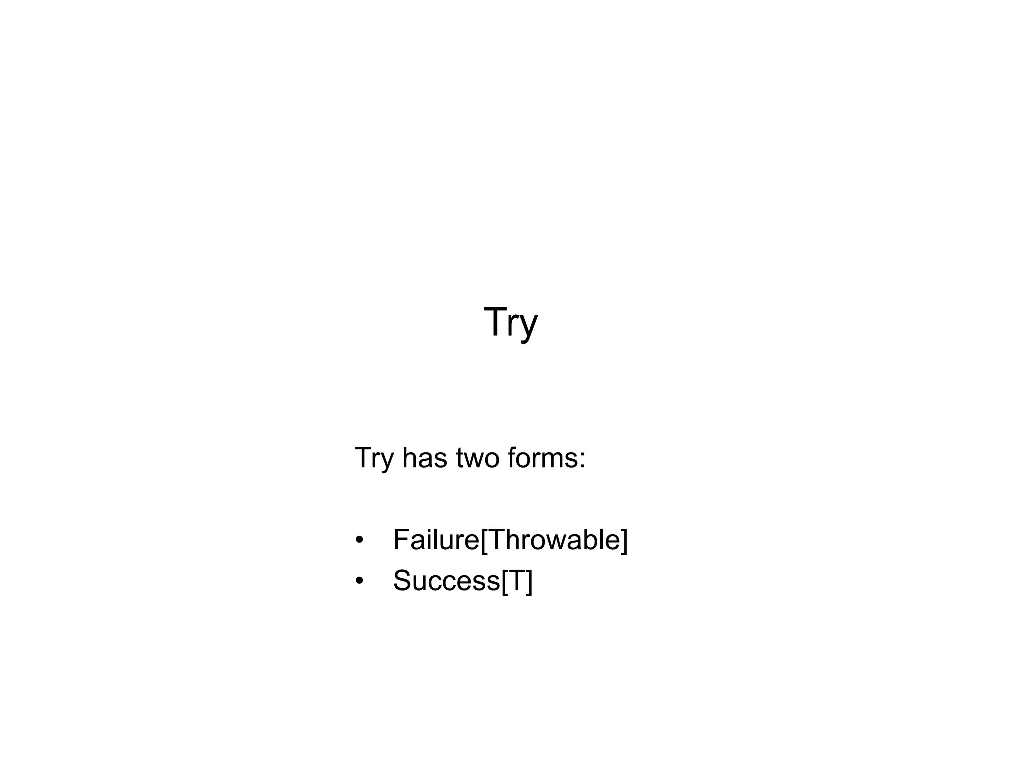 Try

Try has two forms:
• Failure[Throwable]
• Success[T]

 