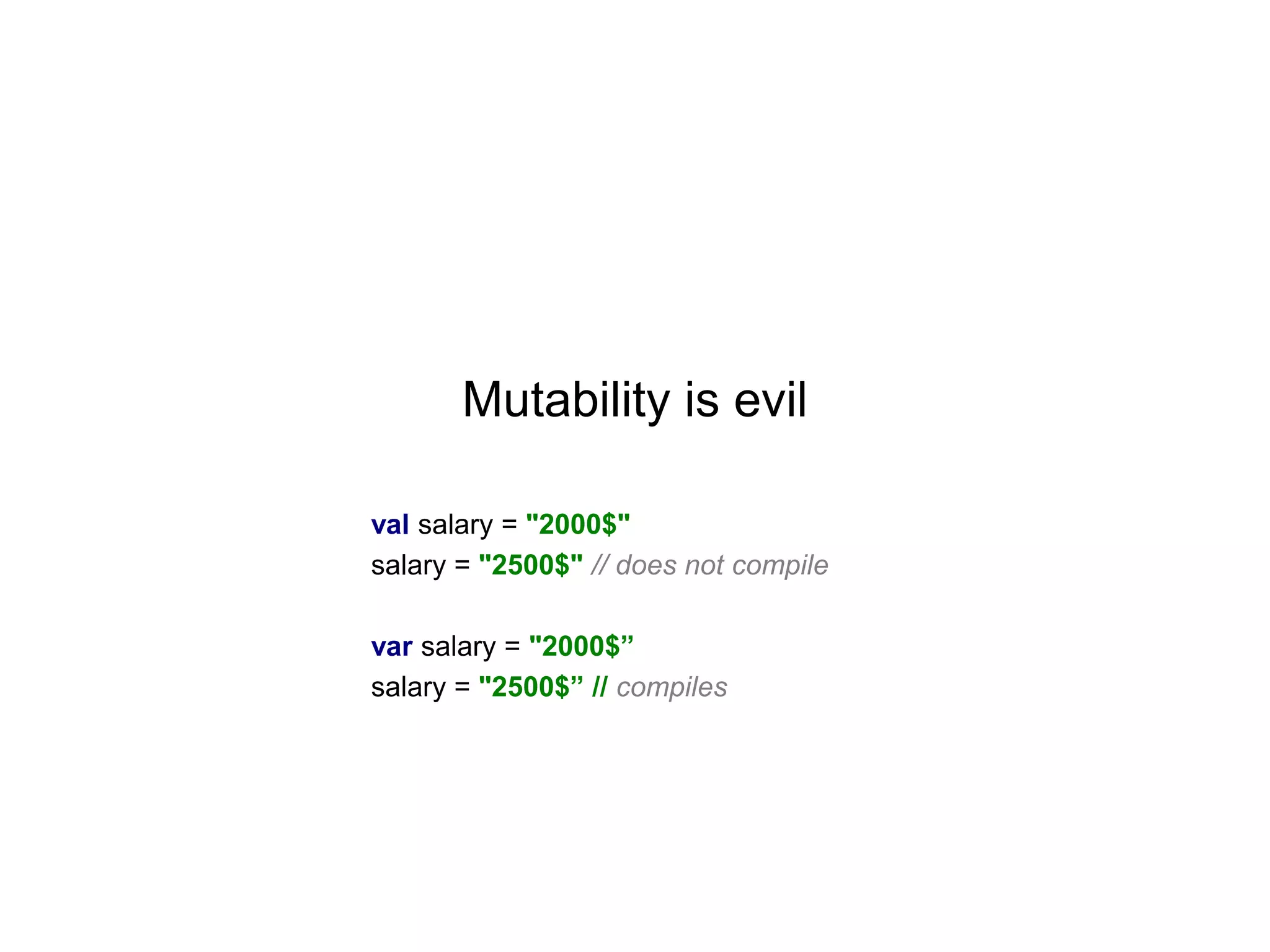 Mutability is evil
val salary = "2000$"
salary = "2500$" // does not compile

var salary = "2000$”
salary = "2500$” // compiles

 