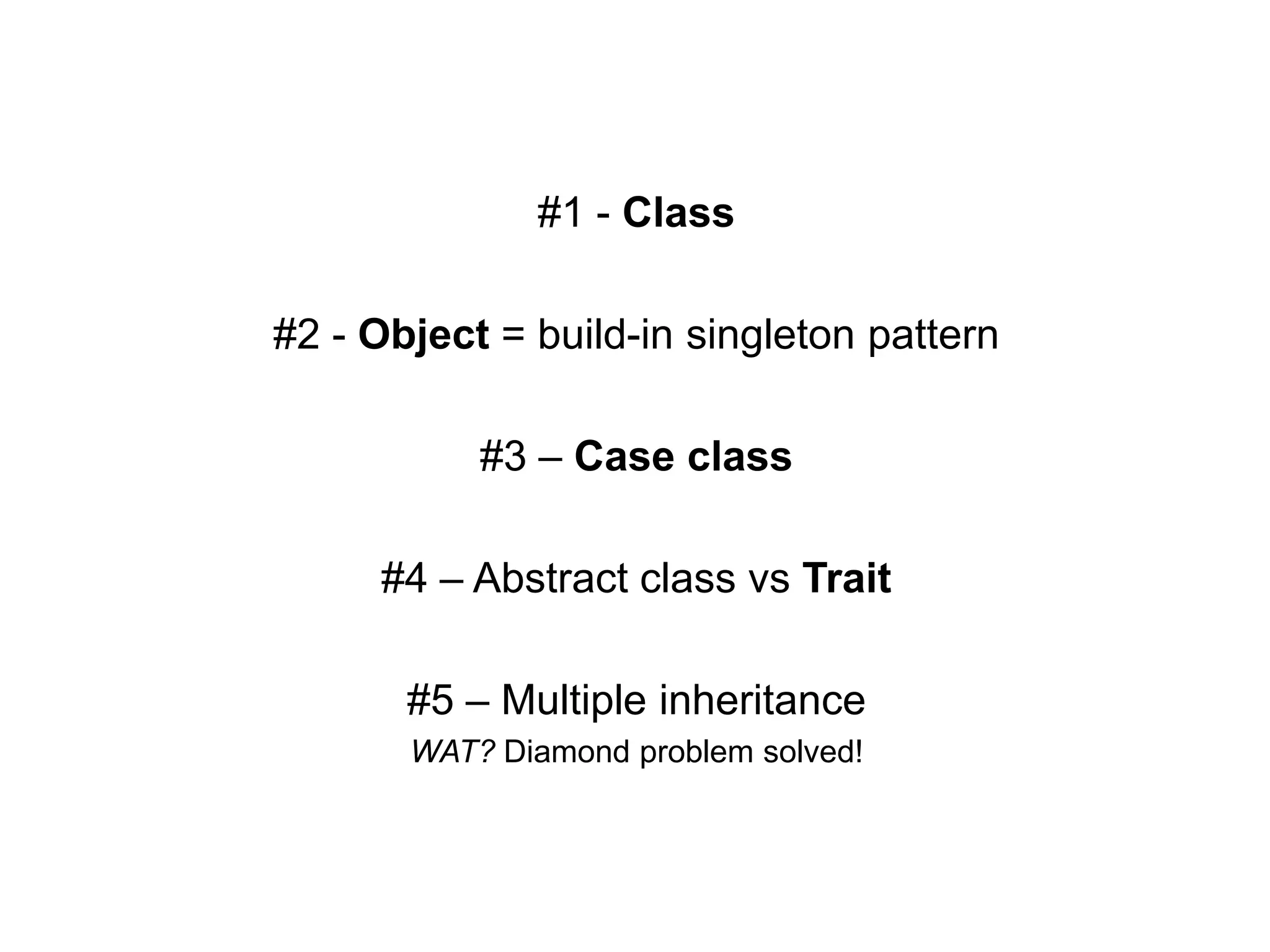 #1 - Class
#2 - Object = build-in singleton pattern

#3 – Case class
#4 – Abstract class vs Trait
#5 – Multiple inheritance
WAT? Diamond problem solved!

 