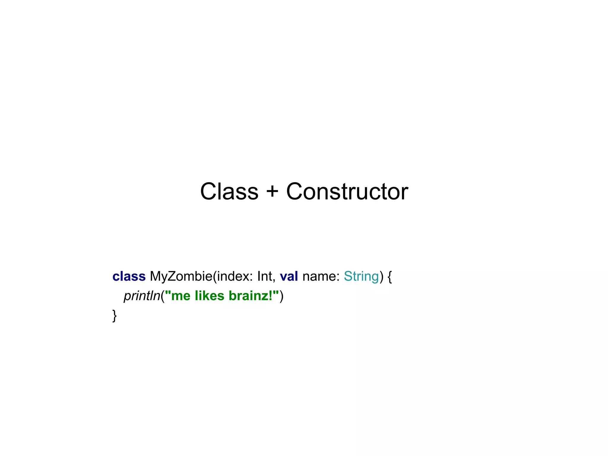Class + Constructor

class MyZombie(index: Int, val name: String) {
println("me likes brainz!")
}

 