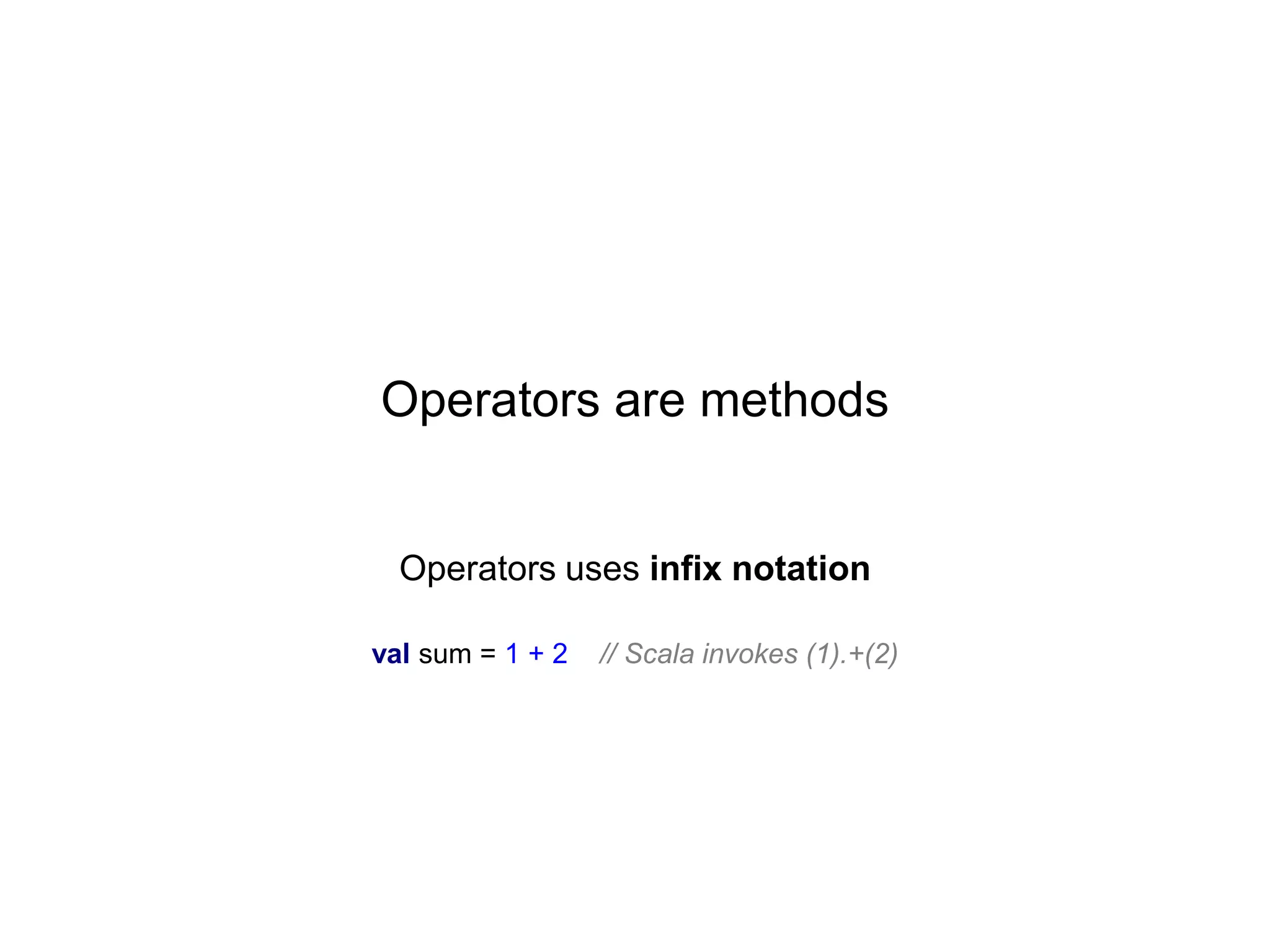 Operators are methods

Operators uses infix notation
val sum = 1 + 2

// Scala invokes (1).+(2)

 