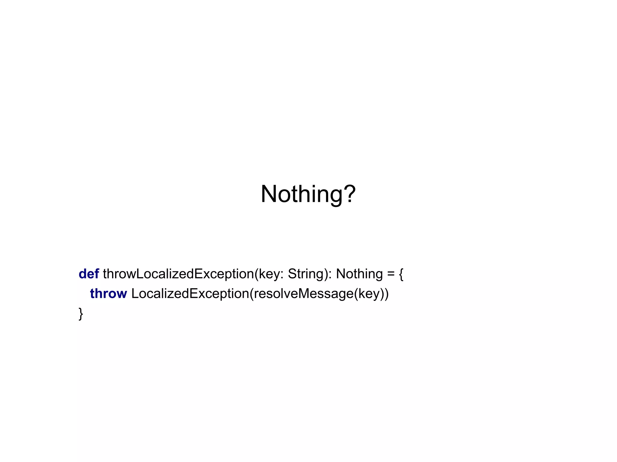 Nothing?

def throwLocalizedException(key: String): Nothing = {
throw LocalizedException(resolveMessage(key))
}

 