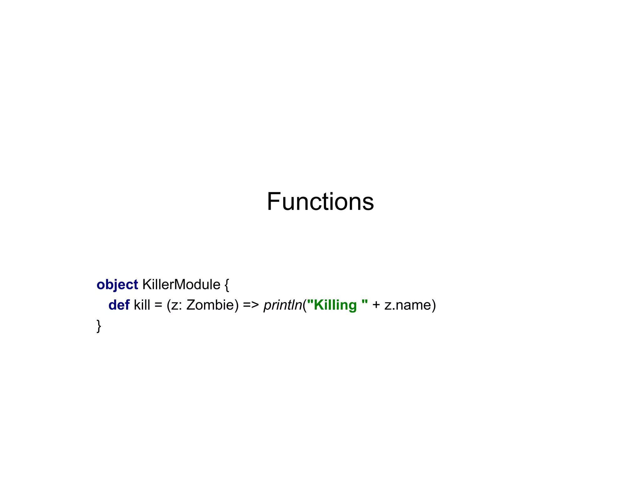 Functions

object KillerModule {
def kill = (z: Zombie) => println("Killing " + z.name)
}

 