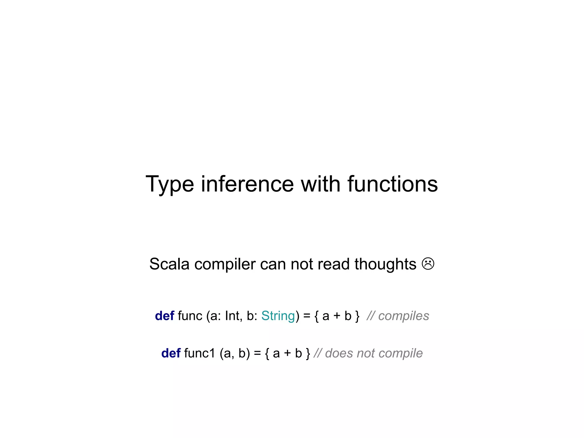 Type inference with functions

Scala compiler can not read thoughts 
def func (a: Int, b: String) = { a + b } // compiles
def func1 (a, b) = { a + b } // does not compile

 