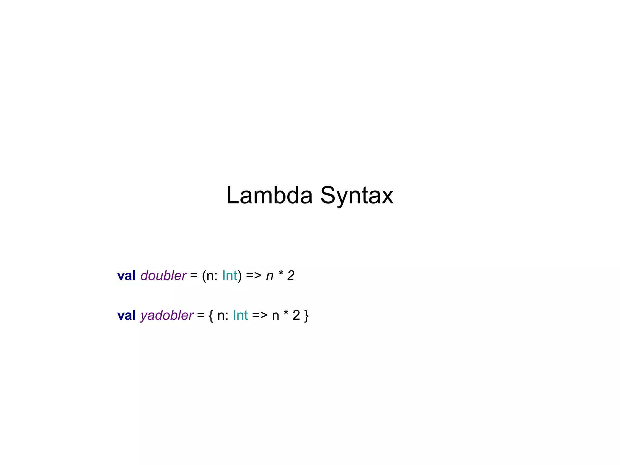 Lambda Syntax

val doubler = (n: Int) => n * 2
val yadobler = { n: Int => n * 2 }

 