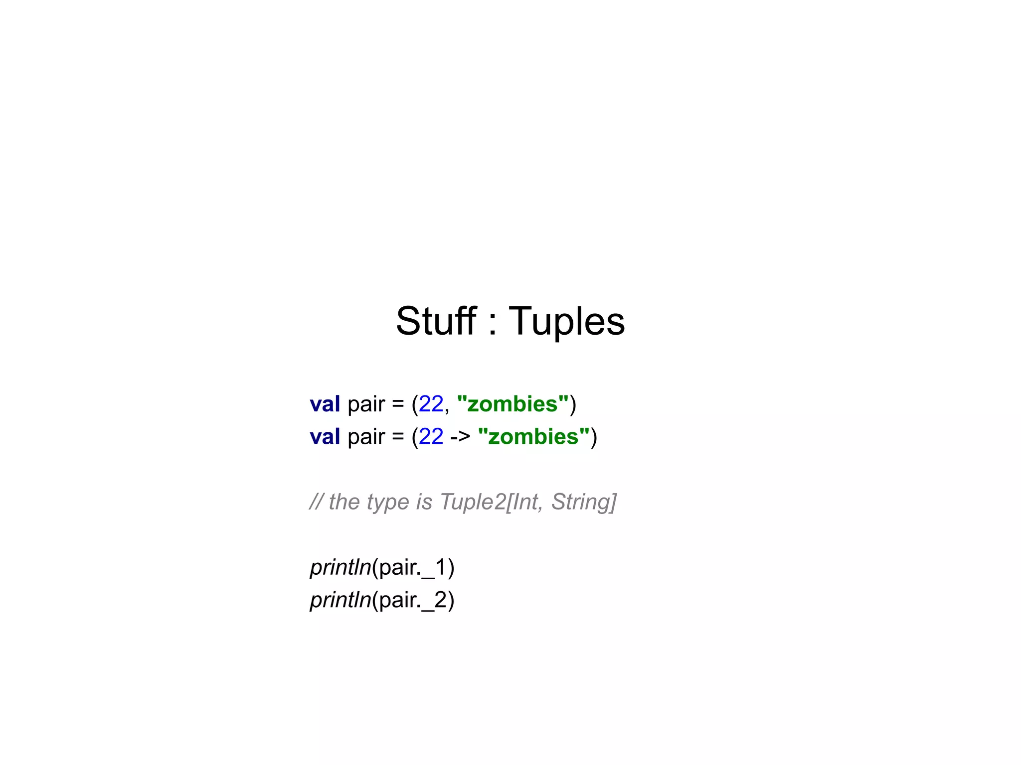 Stuff : Tuples
val pair = (22, "zombies")
val pair = (22 -> "zombies")
// the type is Tuple2[Int, String]

println(pair._1)
println(pair._2)

 