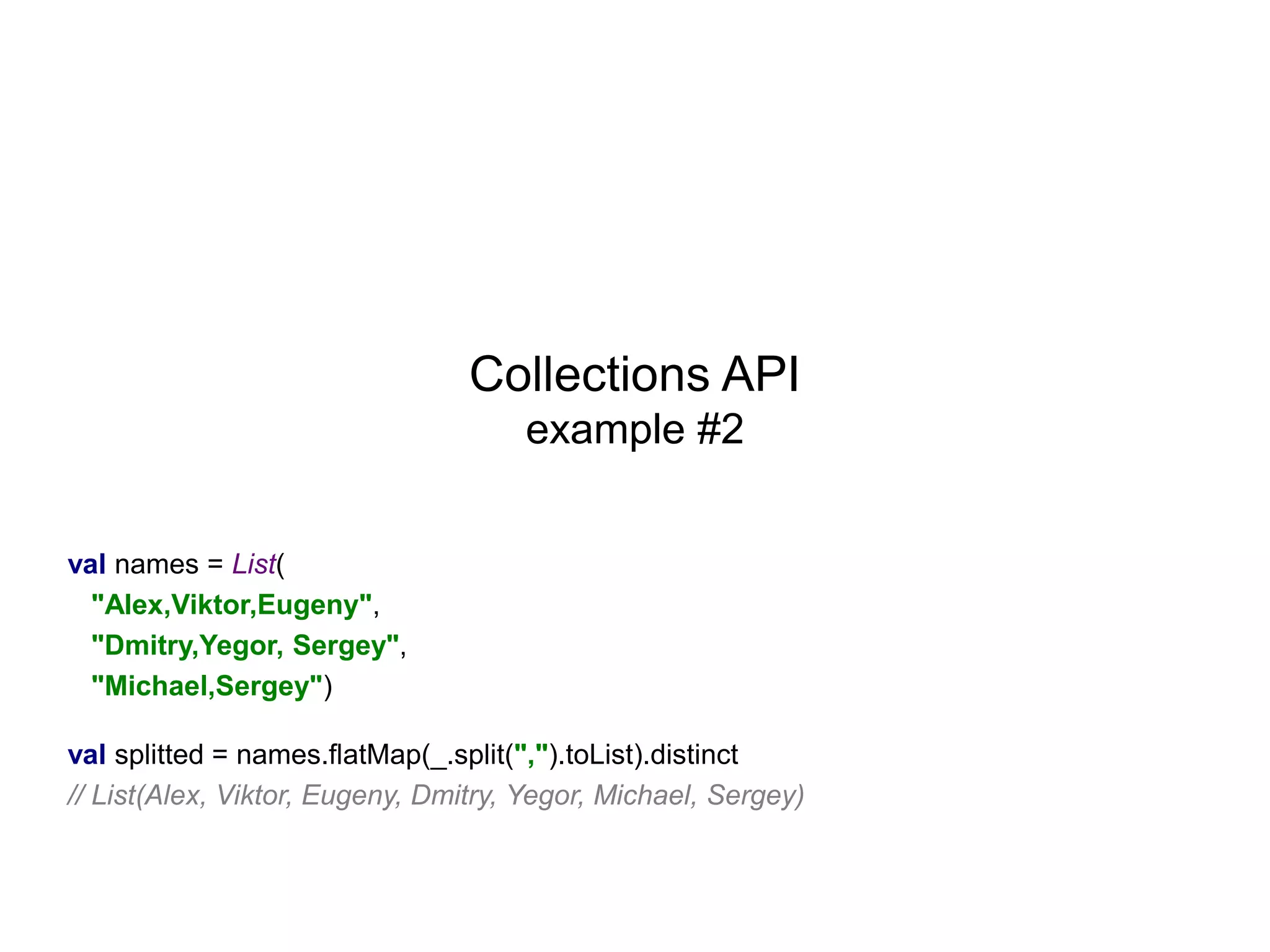 Collections API
example #2
val names = List(
"Alex,Viktor,Eugeny",
"Dmitry,Yegor, Sergey",
"Michael,Sergey")

val splitted = names.flatMap(_.split(",").toList).distinct
// List(Alex, Viktor, Eugeny, Dmitry, Yegor, Michael, Sergey)

 