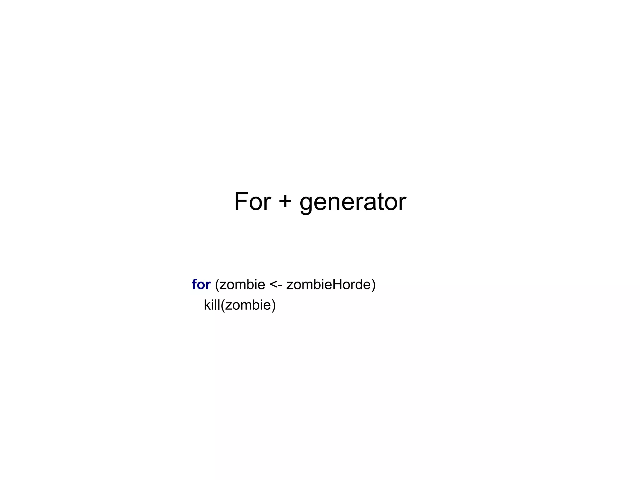 For + generator

for (zombie <- zombieHorde)
kill(zombie)

 