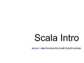 Scala Intro
val you = new Developer[Any] with ScalaKnowledge

 