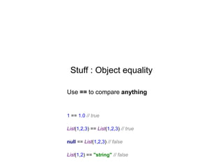 Stuff : Object equality
Use == to compare anything

1 == 1.0 // true
List(1,2,3) == List(1,2,3) // true
null == List(1,2,3) // false
List(1,2) == "string" // false

 