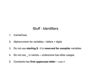 Stuff : Identifiers
1. CamelCase
2. Alphanumeric for variables – letters + digits
3. Do not use starting $ - it is reserved for compiler variables
4. Do not use _ in names – underscore has other usages

5. Constants has first uppercase letter – math.Pi

 
