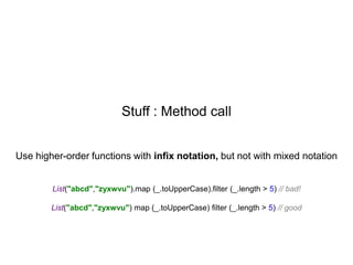 Stuff : Method call
Use higher-order functions with infix notation, but not with mixed notation

List("abcd","zyxwvu").map (_.toUpperCase).filter (_.length > 5) // bad!

List("abcd","zyxwvu") map (_.toUpperCase) filter (_.length > 5) // good

 