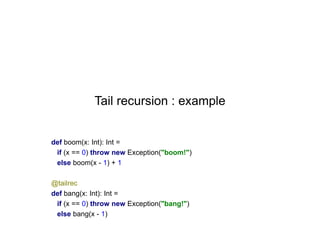 Tail recursion : example

def boom(x: Int): Int =
if (x == 0) throw new Exception("boom!")
else boom(x - 1) + 1
@tailrec
def bang(x: Int): Int =
if (x == 0) throw new Exception("bang!")
else bang(x - 1)

 