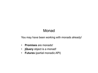 Monad
You may have been working with monads already!
• Promises are monads!
• jQuery object is a monad!
• Futures (partial monadic API)

 