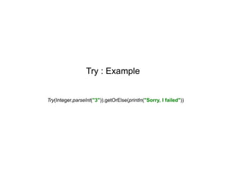 Try : Example

Try(Integer.parseInt("3")).getOrElse(println("Sorry, I failed"))

 