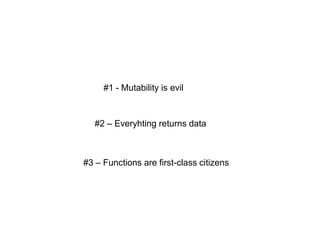#1 - Mutability is evil

#2 – Everyhting returns data

#3 – Functions are first-class citizens

 