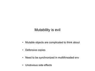 Mutability is evil
• Mutable objects are complicated to think about
• Defensive copies

• Need to be synchronized in multithreaded env
• Unobvious side effects

 