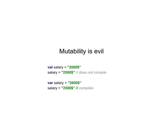 Mutability is evil
val salary = "2000$"
salary = "2500$" // does not compile

var salary = "2000$”
salary = "2500$” // compiles

 