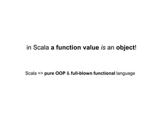 in Scala a function value is an object!

Scala => pure OOP & full-blown functional language

 
