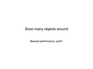 Sooo many objects around

Baaaad performance, yeah?

 