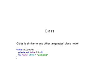 Class
Class is similar to any other languages’ class notion
class MyZombie {
private val index: Int = 0
val name: String = "Zombie0"
}

 