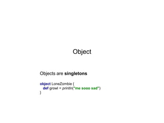 Object

Objects are singletons
object LoneZombie {
def growl = println("me sooo sad")
}

 