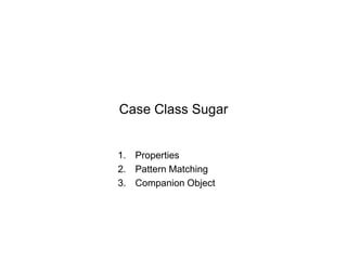Case Class Sugar

1. Properties
2. Pattern Matching
3. Companion Object

 