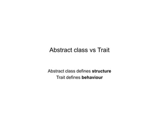 Abstract class vs Trait

Abstract class defines structure
Trait defines behaviour

 