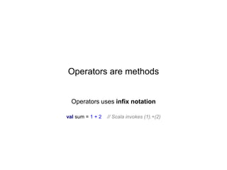 Operators are methods

Operators uses infix notation
val sum = 1 + 2

// Scala invokes (1).+(2)

 